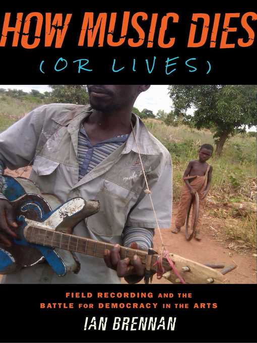 Title details for How Music Dies (or Lives): Field Recording and the Battle for Democracy in the Arts by Ian Brennan - Available